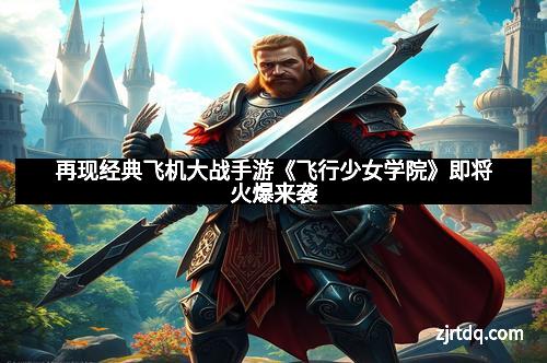 再现经典飞机大战手游《飞行少女学院》即将火爆来袭